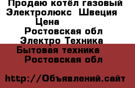 Продаю котёл газовый Электролюкс (Швеция) › Цена ­ 25 000 - Ростовская обл. Электро-Техника » Бытовая техника   . Ростовская обл.